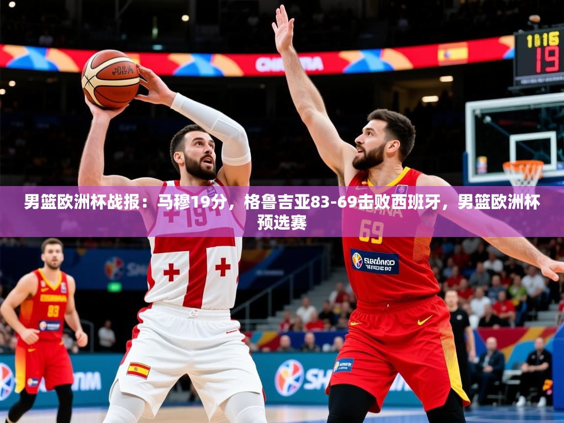 2025乐鱼体育在线男篮欧洲杯战报:马穆19分,格鲁吉亚83-69击败西班牙,男篮欧洲杯预选赛 第1张