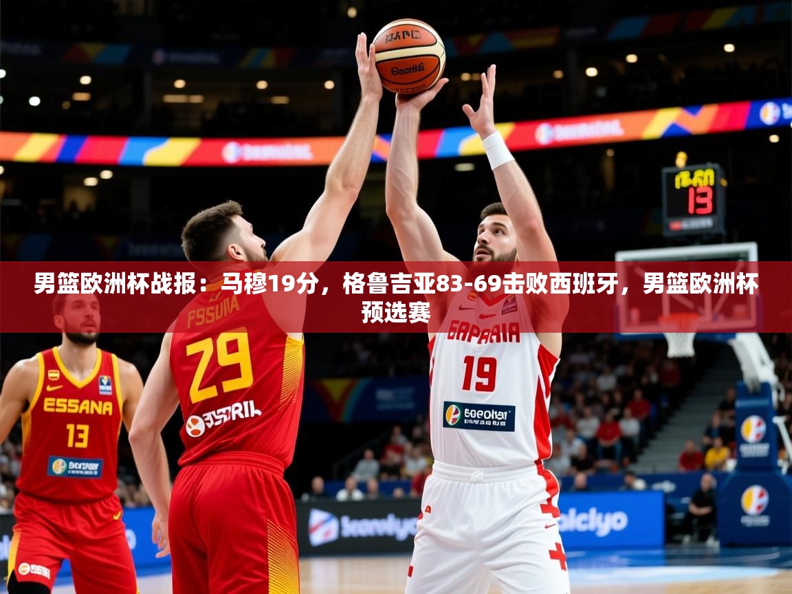 2025乐鱼体育在线男篮欧洲杯战报:马穆19分,格鲁吉亚83-69击败西班牙,男篮欧洲杯预选赛 第3张