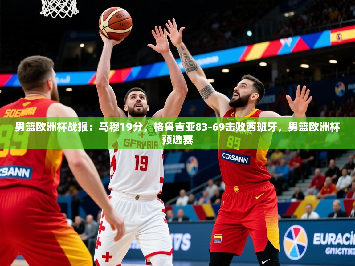 2025乐鱼体育在线男篮欧洲杯战报:马穆19分,格鲁吉亚83-69击败西班牙,男篮欧洲杯预选赛 第4张