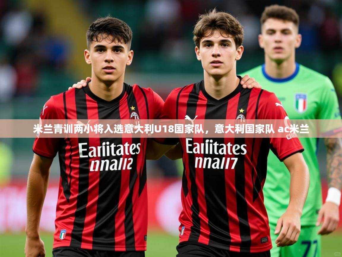 2025乐鱼体育app登录入口米兰青训两小将入选意大利U18国家队,意大利国家队 ac米兰 第2张