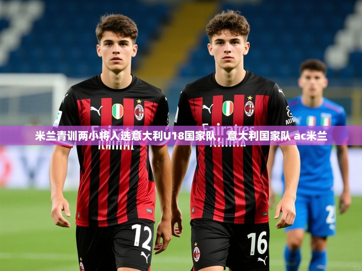 2025乐鱼体育app登录入口米兰青训两小将入选意大利U18国家队,意大利国家队 ac米兰 第3张